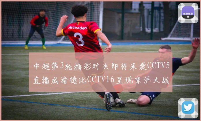 中超第3轮精彩对决即将来袭CCTV5直播成渝德比CCTV16呈现京沪大战