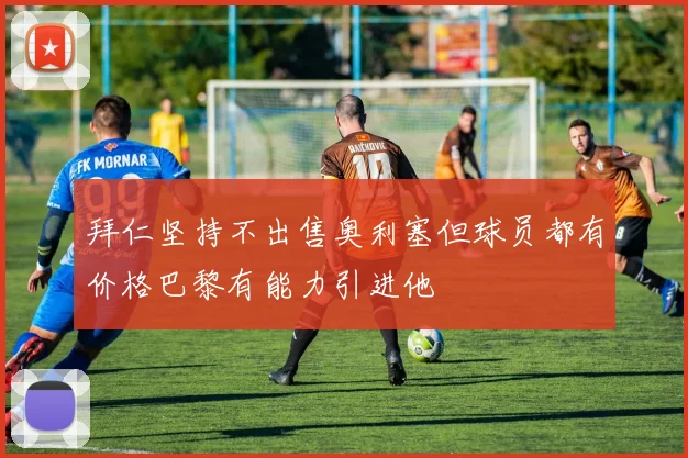 拜仁坚持不出售奥利塞但球员都有价格巴黎有能力引进他