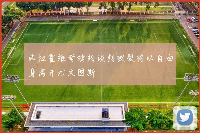 弗拉霍维奇续约谈判破裂将以自由身离开尤文图斯