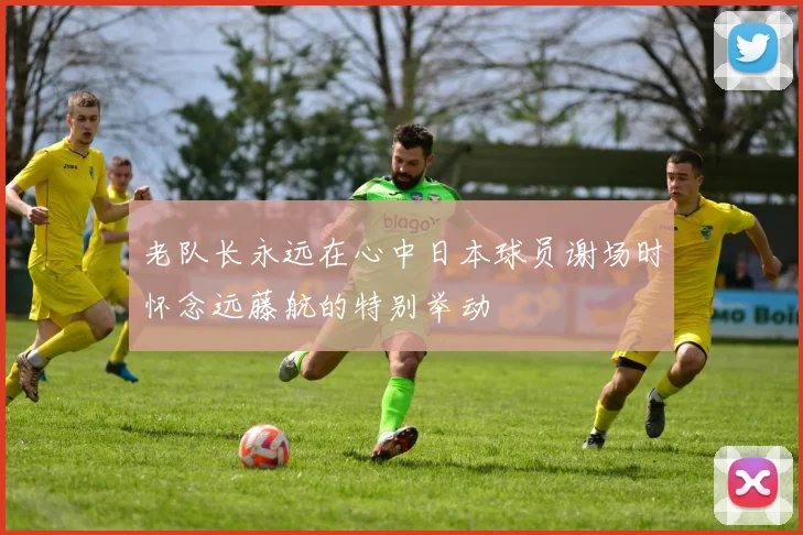 老队长永远在心中日本球员谢场时怀念远藤航的特别举动