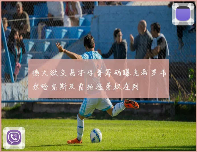 热火欲交易字母哥筹码曝光希罗韦尔哈克斯及首轮选秀权在列