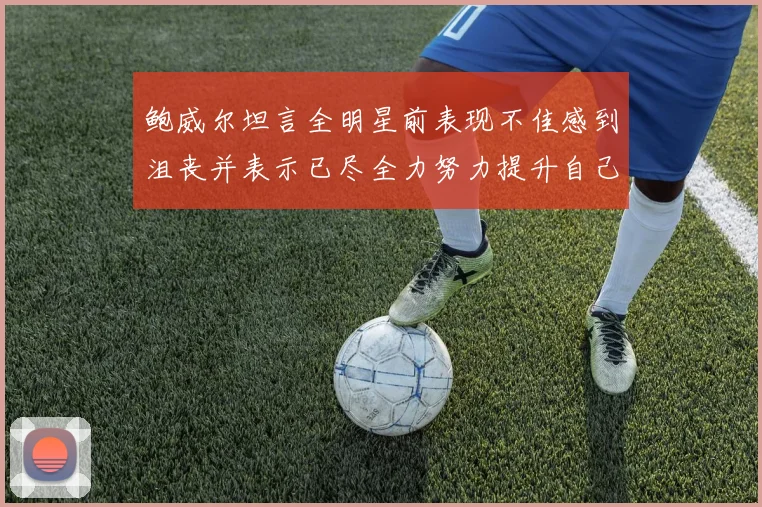 鲍威尔坦言全明星前表现不佳感到沮丧并表示已尽全力努力提升自己