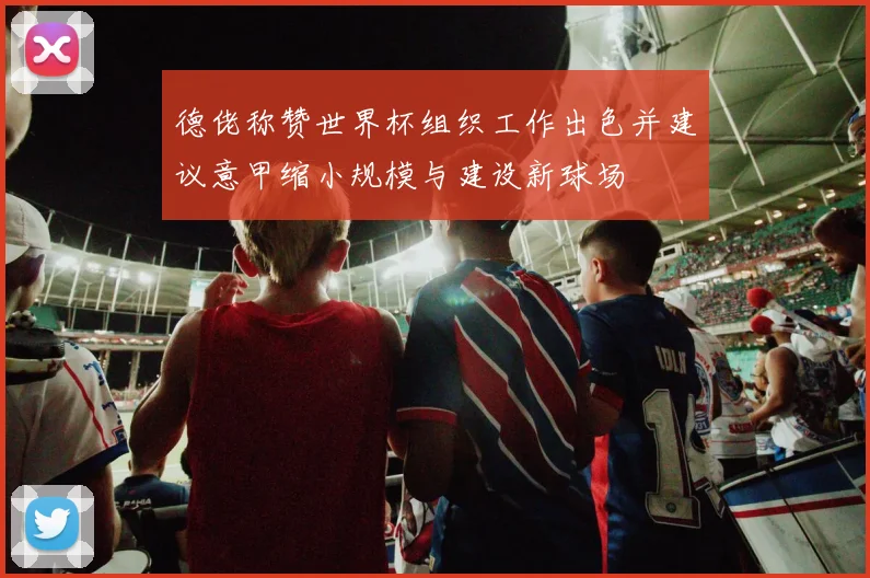 德佬称赞世界杯组织工作出色并建议意甲缩小规模与建设新球场