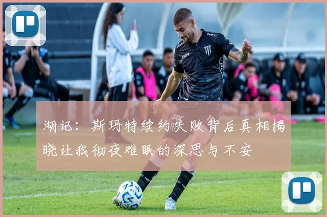 湖记：斯玛特续约失败背后真相揭晓让我彻夜难眠的深思与不安