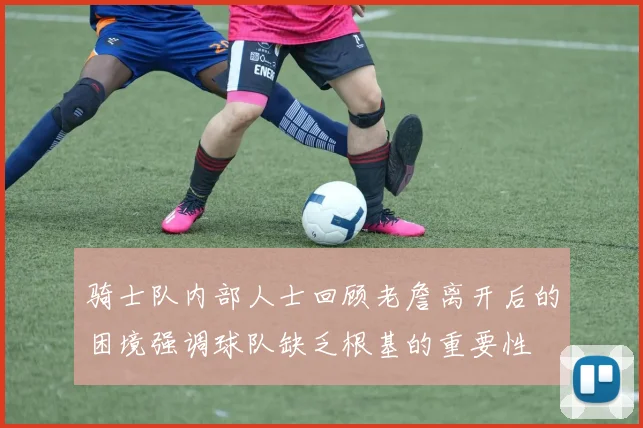 骑士队内部人士回顾老詹离开后的困境强调球队缺乏根基的重要性