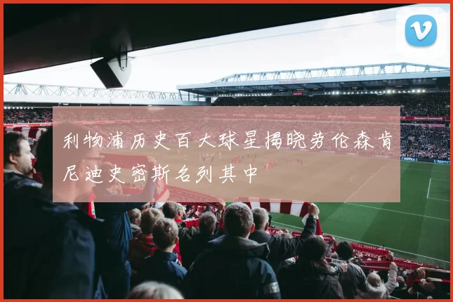 利物浦历史百大球星揭晓劳伦森肯尼迪史密斯名列其中