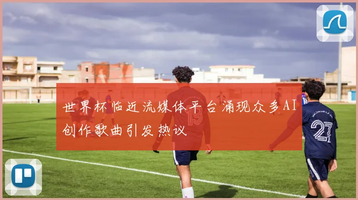 世界杯临近流媒体平台涌现众多AI创作歌曲引发热议