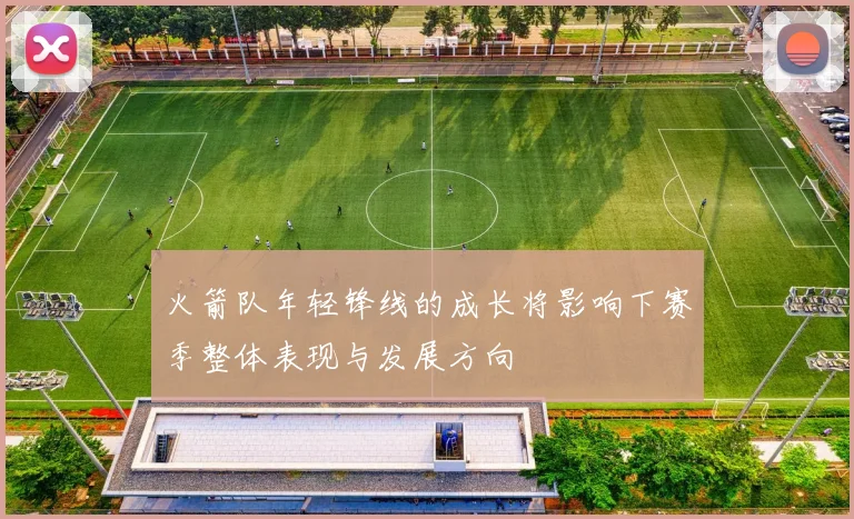 火箭队年轻锋线的成长将影响下赛季整体表现与发展方向