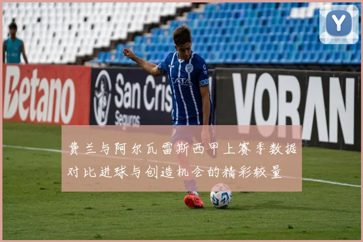 费兰与阿尔瓦雷斯西甲上赛季数据对比进球与创造机会的精彩较量