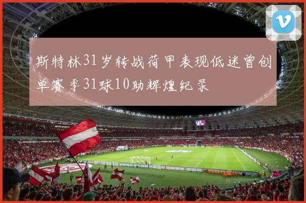 斯特林31岁转战荷甲表现低迷曾创单赛季31球10助辉煌纪录