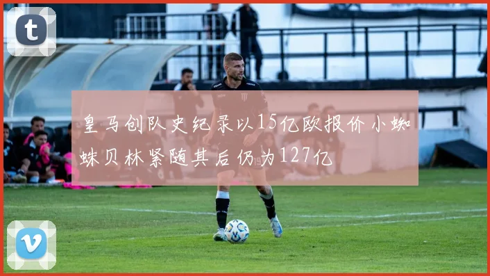 皇马创队史纪录以15亿欧报价小蜘蛛贝林紧随其后仍为127亿