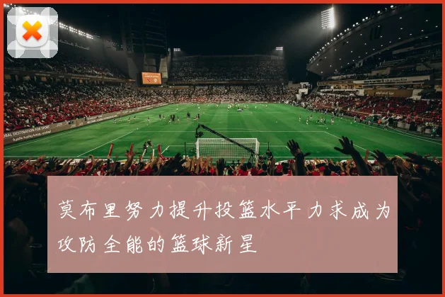 莫布里努力提升投篮水平力求成为攻防全能的篮球新星