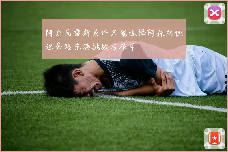 阿尔瓦雷斯或许只能选择阿森纳但这条路充满挑战与艰辛