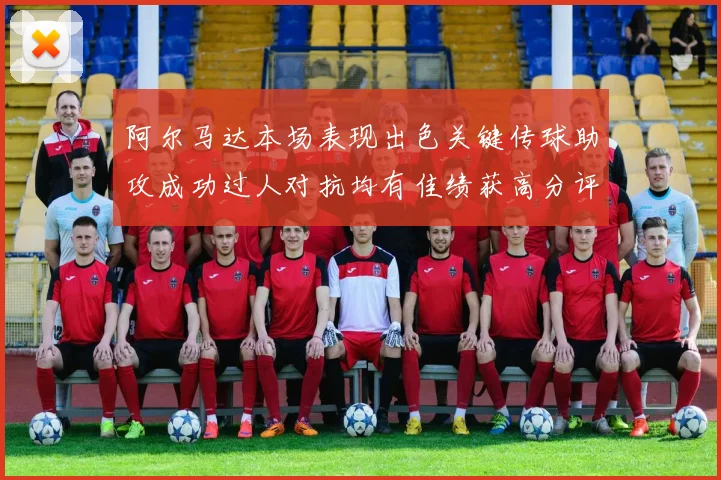 阿尔马达本场表现出色关键传球助攻成功过人对抗均有佳绩获高分评价