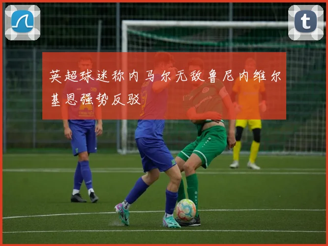 英超球迷称内马尔无敌鲁尼内维尔基恩强势反驳