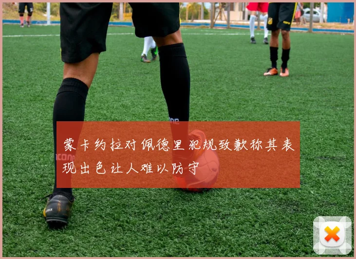 蒙卡约拉对佩德里犯规致歉称其表现出色让人难以防守